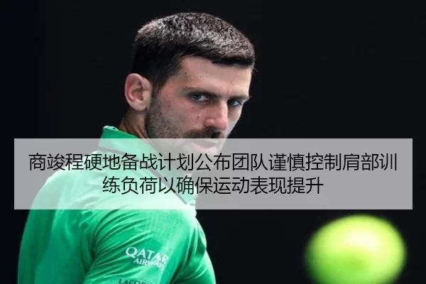 商竣程硬地备战计划公布团队谨慎控制肩部训练负荷以确保运动表现提升